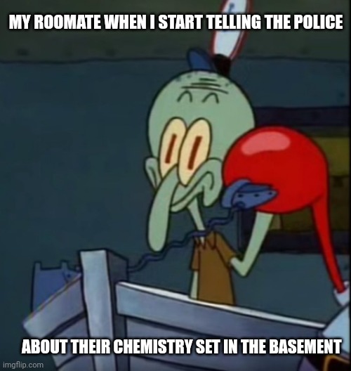 Breaking Squid | MY ROOMATE WHEN I START TELLING THE POLICE; ABOUT THEIR CHEMISTRY SET IN THE BASEMENT | image tagged in squidward,breaking bad,meth | made w/ Imgflip meme maker