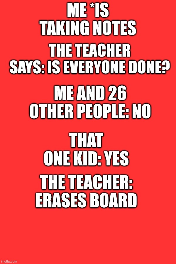 Is this relatable? | ME *IS TAKING NOTES; THE TEACHER SAYS: IS EVERYONE DONE? ME AND 26 OTHER PEOPLE: NO; THAT ONE KID: YES; THE TEACHER: ERASES BOARD | image tagged in that one annoying kid | made w/ Imgflip meme maker