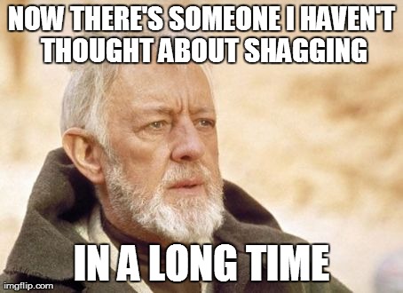 Obi Wan Kenobi Meme | NOW THERE'S SOMEONE I HAVEN'T THOUGHT ABOUT SHAGGING IN A LONG TIME | image tagged in memes,obi wan kenobi,AdviceAnimals | made w/ Imgflip meme maker