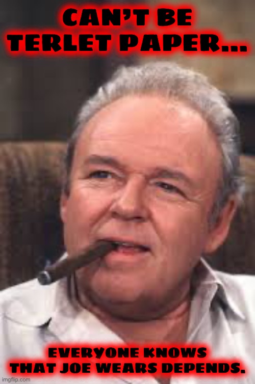 Archie Bunker | CAN’T BE TERLET PAPER… EVERYONE KNOWS THAT JOE WEARS DEPENDS. | image tagged in archie bunker | made w/ Imgflip meme maker