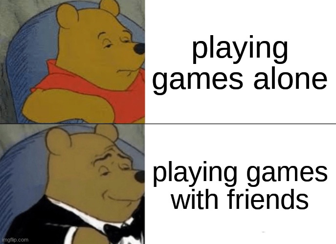 Tuxedo Winnie The Pooh Meme | playing games alone; playing games with friends | image tagged in memes,tuxedo winnie the pooh | made w/ Imgflip meme maker