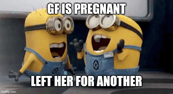 Excited Minions Meme | GF IS PREGNANT LEFT HER FOR ANOTHER | image tagged in memes,excited minions | made w/ Imgflip meme maker