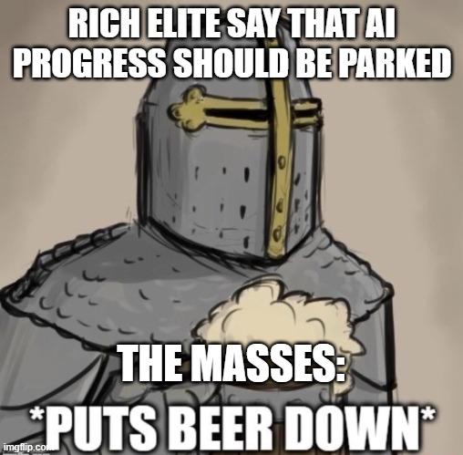 OpenAssistant | RICH ELITE SAY THAT AI PROGRESS SHOULD BE PARKED; THE MASSES: | image tagged in put beer down | made w/ Imgflip meme maker