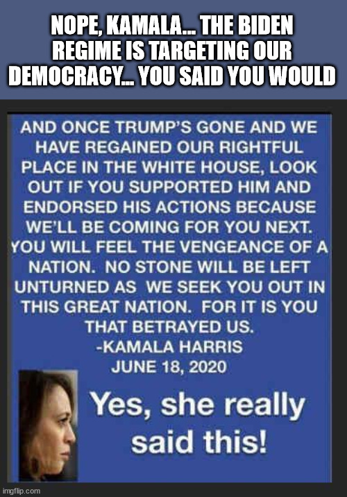 NOPE, KAMALA... THE BIDEN REGIME IS TARGETING OUR DEMOCRACY... YOU SAID YOU WOULD | made w/ Imgflip meme maker
