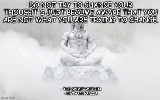 DO NOT TRY TO CHANGE YOUR THOUGHT'S JUST BECOME AWARE THAT YOU ARE NOT WHAT YOU ARE TRYING TO CHANGE. - THE SPIRIT WITHIN
- NATHAN GARCIA | made w/ Imgflip meme maker