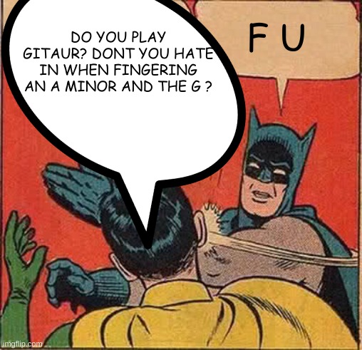 LOL bruh moment | DO YOU PLAY GITAUR? DONT YOU HATE IN WHEN FINGERING AN A MINOR AND THE G ? F U | image tagged in sheesh,oh wow are you actually reading these tags,much wow,giga chad,funny | made w/ Imgflip meme maker