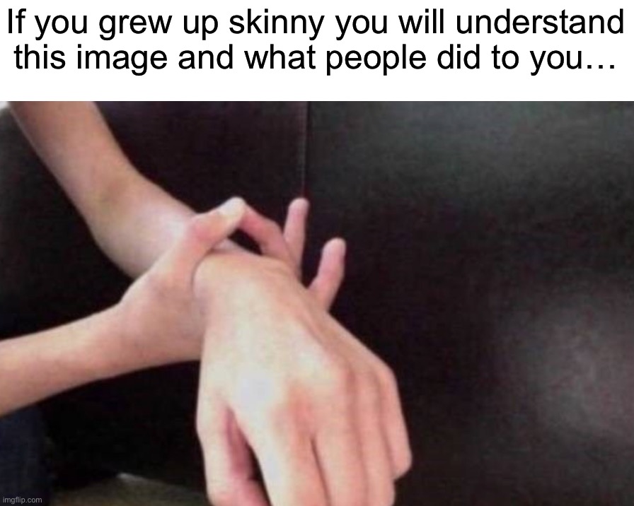 Where are my fellow skinny mfs at | If you grew up skinny you will understand this image and what people did to you… | image tagged in memes,funny,true story,relatable memes,painful,why must you hurt me in this way | made w/ Imgflip meme maker
