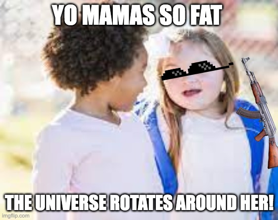 Fat | YO MAMAS SO FAT; THE UNIVERSE ROTATES AROUND HER! | image tagged in girl,boy | made w/ Imgflip meme maker