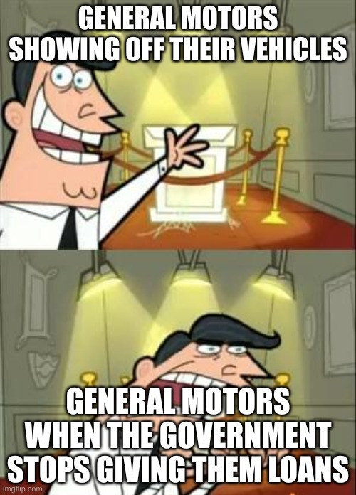 It's about time GM dies off. | GENERAL MOTORS SHOWING OFF THEIR VEHICLES; GENERAL MOTORS WHEN THE GOVERNMENT STOPS GIVING THEM LOANS | image tagged in memes,this is where i'd put my trophy if i had one | made w/ Imgflip meme maker