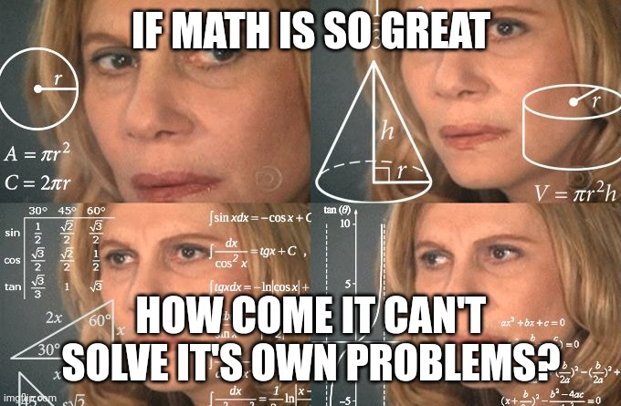 Math is kinda like a hammer. If no one is using ot at the moment, its useless. | IF MATH IS SO GREAT; HOW COME IT CAN'T SOLVE IT'S OWN PROBLEMS? | image tagged in calculating meme,math,and that's a fact,calculator | made w/ Imgflip meme maker