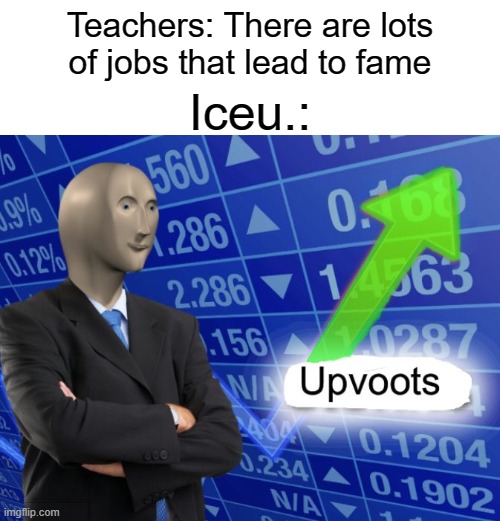 Just so you know Iceu. this meme doesn't make fun of you it's supposed to congratulate you | Teachers: There are lots of jobs that lead to fame; Iceu.: | image tagged in upvoots,memes,funny,iceu | made w/ Imgflip meme maker