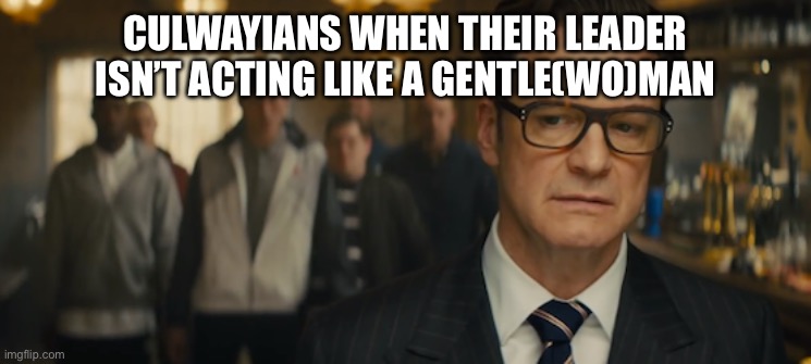 Manners Maketh Man starts playing | CULWAYIANS WHEN THEIR LEADER ISN’T ACTING LIKE A GENTLE(WO)MAN | image tagged in manners maketh man | made w/ Imgflip meme maker