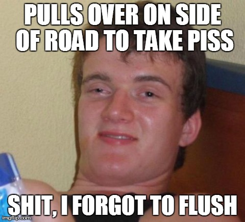 10 Guy Meme | PULLS OVER ON SIDE OF ROAD TO TAKE PISS SHIT, I FORGOT TO FLUSH | image tagged in memes,10 guy | made w/ Imgflip meme maker