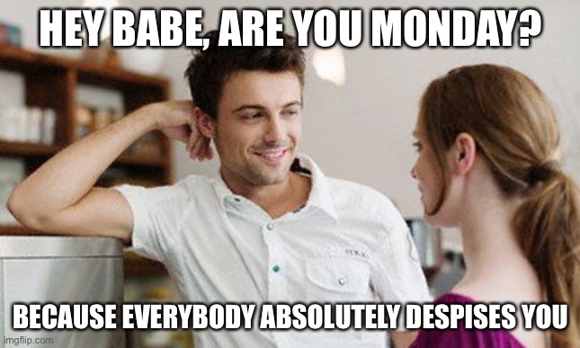 when a girl says she likes you but you care for her like you care for Kathleen Kennedy’s new projects | HEY BABE, ARE YOU MONDAY? BECAUSE EVERYBODY ABSOLUTELY DESPISES YOU | image tagged in flirt | made w/ Imgflip meme maker