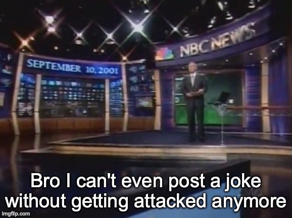 Old news I suppose | Bro I can't even post a joke without getting attacked anymore | image tagged in september 10 2001 | made w/ Imgflip meme maker