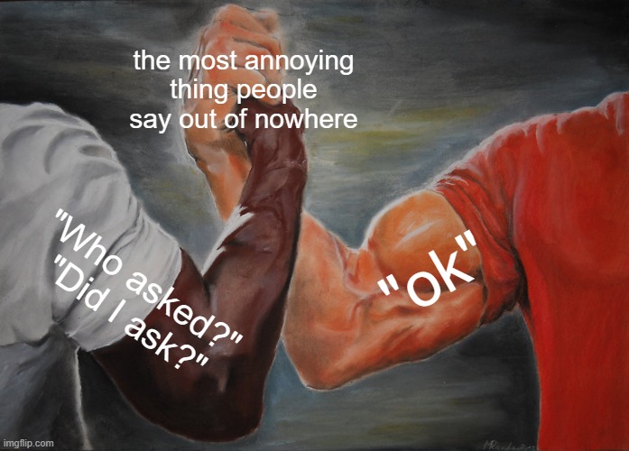 So Annoying | the most annoying thing people say out of nowhere; "ok"; "Who asked?" 
"Did I ask?" | image tagged in memes,epic handshake,annoying | made w/ Imgflip meme maker