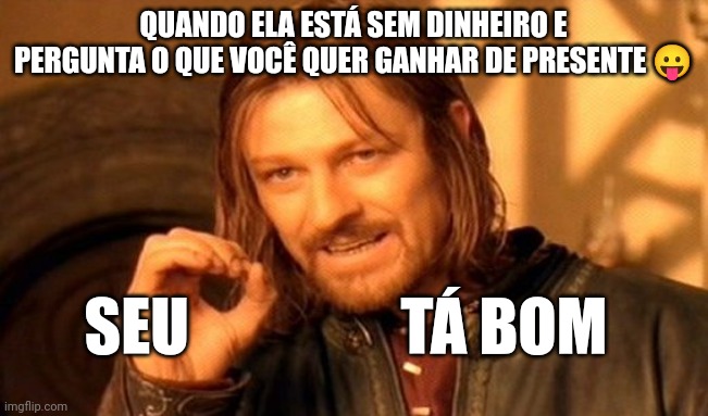 Presente criativo da gata | QUANDO ELA ESTÁ SEM DINHEIRO E PERGUNTA O QUE VOCÊ QUER GANHAR DE PRESENTE 😛; SEU                 TÁ BOM | image tagged in memes,one does not simply | made w/ Imgflip meme maker