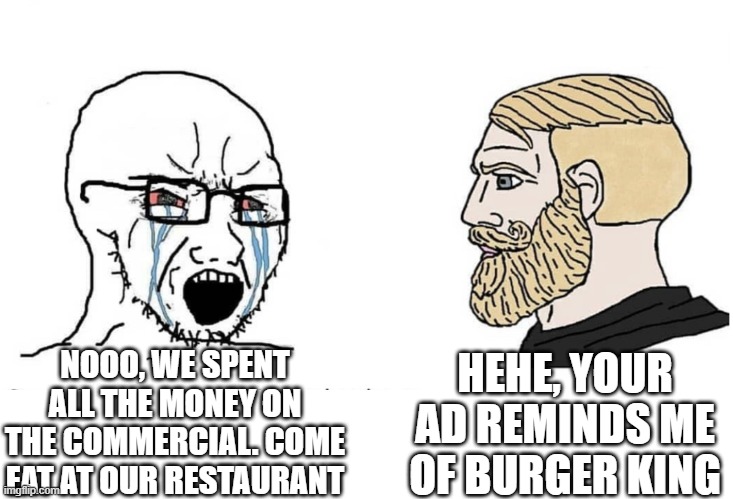 when a ad reminds of another company you buy stuff from instead of theirs | HEHE, YOUR AD REMINDS ME OF BURGER KING; NOOO, WE SPENT ALL THE MONEY ON THE COMMERCIAL. COME EAT AT OUR RESTAURANT | image tagged in soyboy vs yes chad | made w/ Imgflip meme maker