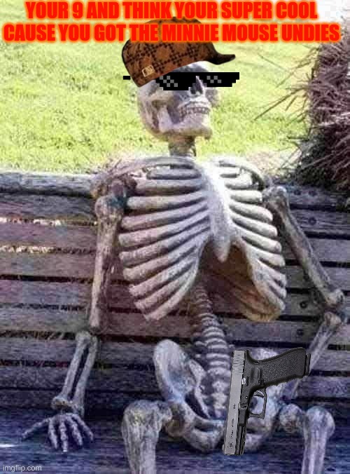 Waiting Skeleton | YOUR 9 AND THINK YOUR SUPER COOL CAUSE YOU GOT THE MINNIE MOUSE UNDIES | image tagged in memes,waiting skeleton | made w/ Imgflip meme maker