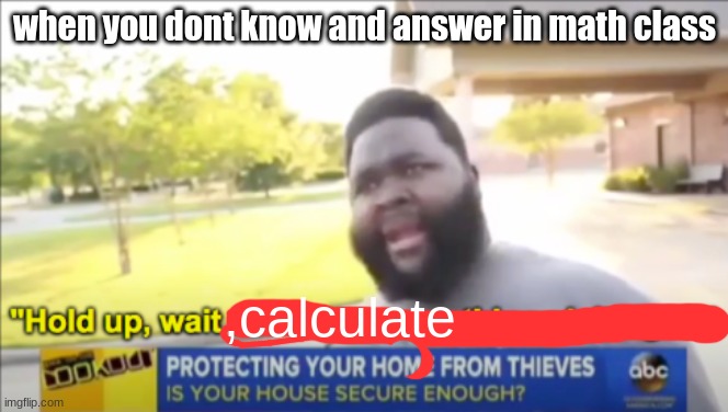 Thought of this while in school | when you dont know and answer in math class; ,calculate | image tagged in hold up wait a minute something aint right | made w/ Imgflip meme maker