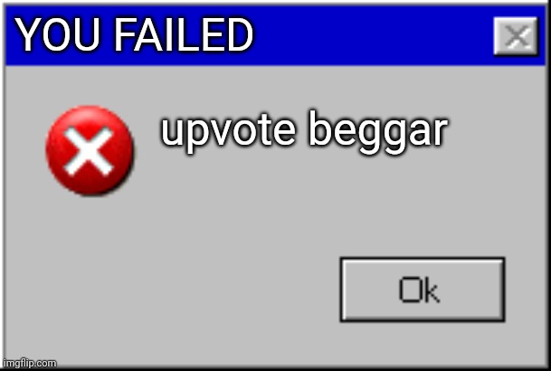 Windows Error Message | YOU FAILED upvote beggar | image tagged in windows error message | made w/ Imgflip meme maker