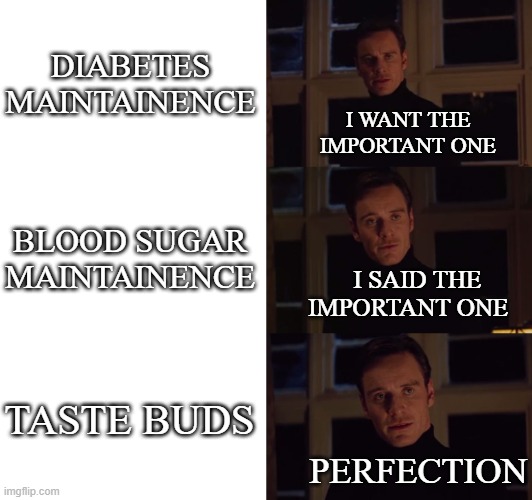 perfection | DIABETES MAINTAINENCE; I WANT THE IMPORTANT ONE; BLOOD SUGAR MAINTAINENCE; I SAID THE IMPORTANT ONE; TASTE BUDS; PERFECTION | image tagged in perfection | made w/ Imgflip meme maker