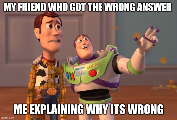 X, X Everywhere Meme | MY FRIEND WHO GOT THE WRONG ANSWER; ME EXPLAINING WHY ITS WRONG | image tagged in memes,x x everywhere | made w/ Imgflip meme maker