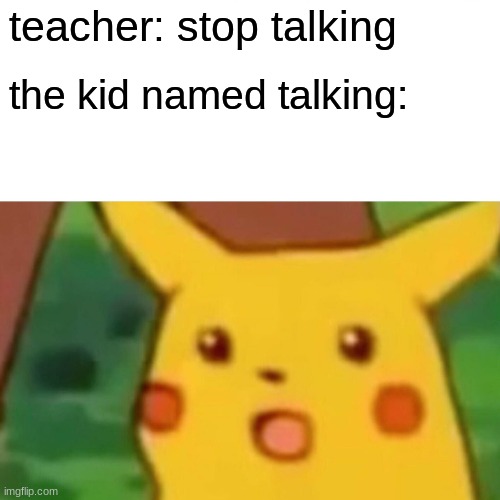 Surprised Pikachu Meme | teacher: stop talking; the kid named talking: | image tagged in memes,surprised pikachu | made w/ Imgflip meme maker