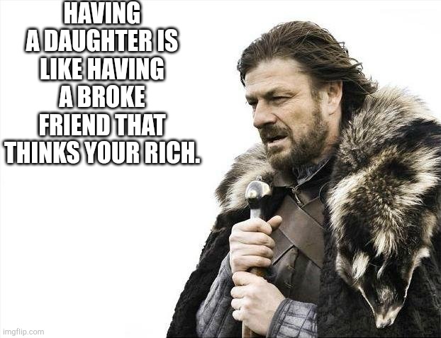 Brace Yourselves X is Coming | HAVING A DAUGHTER IS LIKE HAVING A BROKE FRIEND THAT THINKS YOUR RICH. | image tagged in memes,brace yourselves x is coming | made w/ Imgflip meme maker