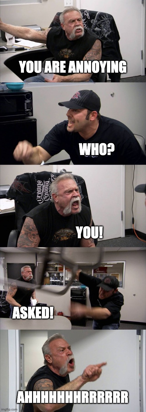 American Chopper Argument | YOU ARE ANNOYING; WHO? YOU! ASKED! AHHHHHHHRRRRRR | image tagged in memes,american chopper argument | made w/ Imgflip meme maker
