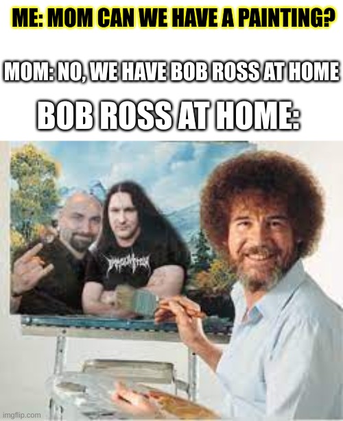 ? | ME: MOM CAN WE HAVE A PAINTING? MOM: NO, WE HAVE BOB ROSS AT HOME; BOB ROSS AT HOME: | image tagged in funny memes,funny,memes,goofy ahh,barney will eat all of your delectable biscuits | made w/ Imgflip meme maker