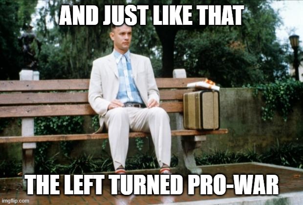 Forrest Gump | AND JUST LIKE THAT THE LEFT TURNED PRO-WAR | image tagged in forrest gump | made w/ Imgflip meme maker