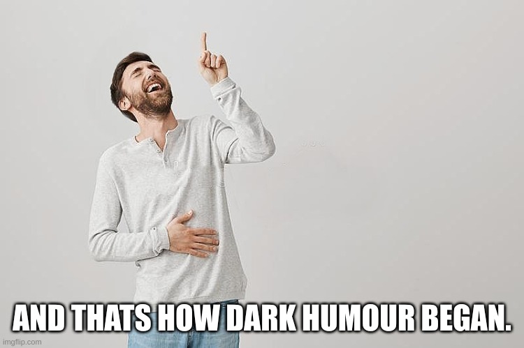 AND THATS HOW DARK HUMOUR BEGAN. | image tagged in pointing up | made w/ Imgflip meme maker