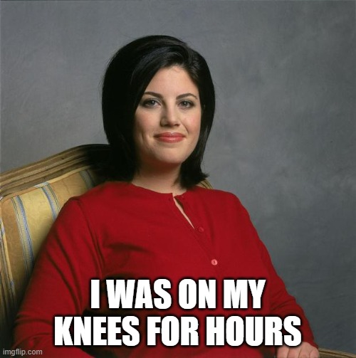 Monica Lewinsky  | I WAS ON MY KNEES FOR HOURS | image tagged in monica lewinsky | made w/ Imgflip meme maker