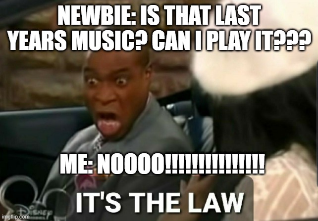 It's the law | NEWBIE: IS THAT LAST YEARS MUSIC? CAN I PLAY IT??? ME: NOOOO!!!!!!!!!!!!!!! | image tagged in it's the law | made w/ Imgflip meme maker