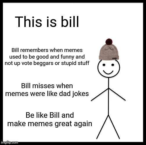 Those were the days | This is bill; Bill remembers when memes used to be good and funny and not up vote beggars or stupid stuff; Bill misses when memes were like dad jokes; Be like Bill and make memes great again | image tagged in memes,be like bill | made w/ Imgflip meme maker