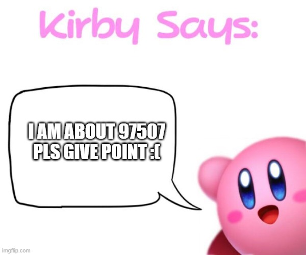 begging pls | I AM ABOUT 97507 PLS GIVE POINT :( | image tagged in kirby says meme,kirby,sent help,oh wow are you actually reading these tags | made w/ Imgflip meme maker