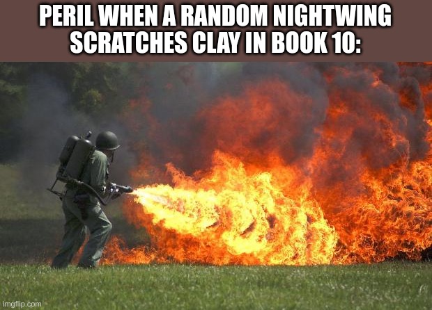protec boifren | PERIL WHEN A RANDOM NIGHTWING SCRATCHES CLAY IN BOOK 10: | image tagged in flamethrower | made w/ Imgflip meme maker
