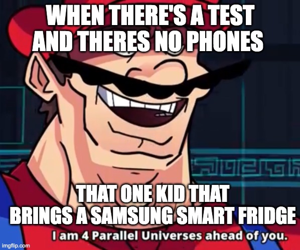 so true | WHEN THERE'S A TEST AND THERES NO PHONES; THAT ONE KID THAT BRINGS A SAMSUNG SMART FRIDGE | image tagged in i am 4 parallel universes ahead of you,fun,gaming | made w/ Imgflip meme maker