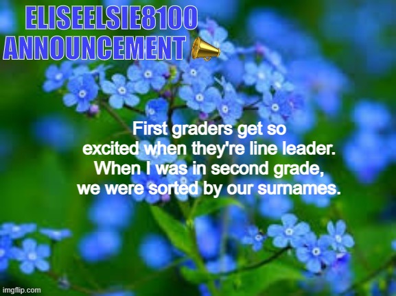I was sort of close to the beginning | First graders get so excited when they're line leader. When I was in second grade, we were sorted by our surnames. | image tagged in eliseelsie8100 announcement | made w/ Imgflip meme maker