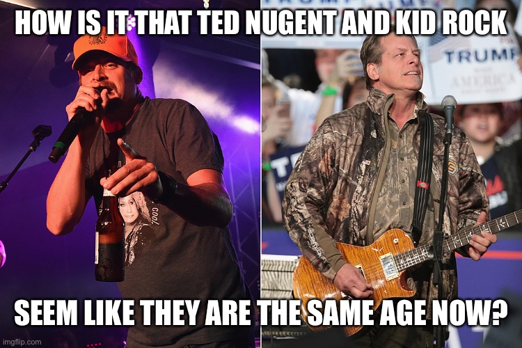 Ted Nugent Kid Rock | HOW IS IT THAT TED NUGENT AND KID ROCK SEEM LIKE THEY ARE THE SAME AGE NOW? | image tagged in ted nugent kid rock | made w/ Imgflip meme maker