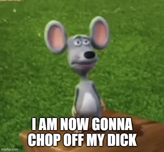 Wtf did I just here right now | I AM NOW GONNA CHOP OFF MY DICK | image tagged in wtf did i just here right now | made w/ Imgflip meme maker