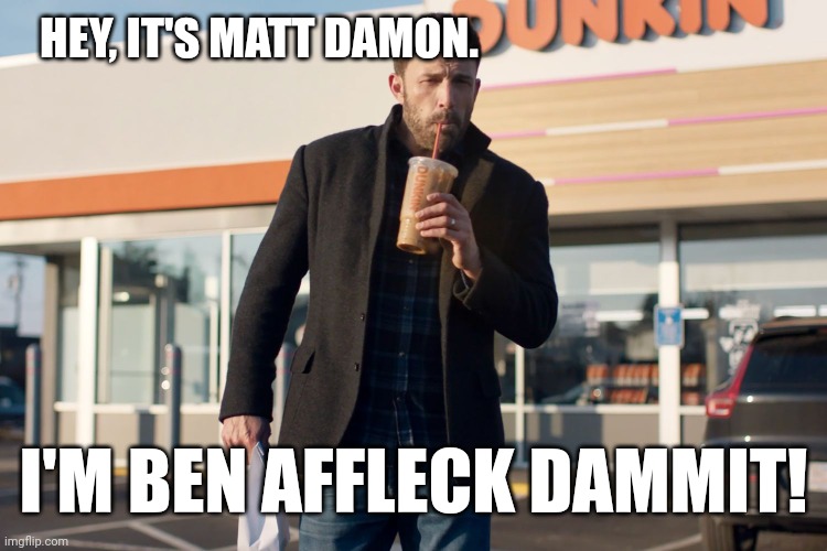 Affleck runs on | HEY, IT'S MATT DAMON. I'M BEN AFFLECK DAMMIT! | image tagged in affleck runs on | made w/ Imgflip meme maker