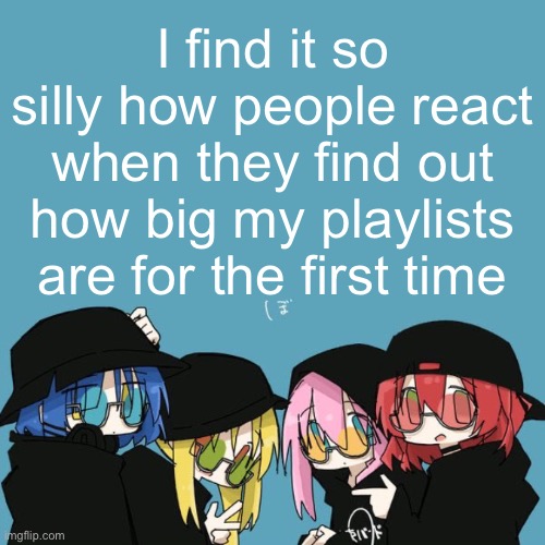 So silly | I find it so silly how people react when they find out how big my playlists are for the first time | image tagged in bocchi the rock | made w/ Imgflip meme maker
