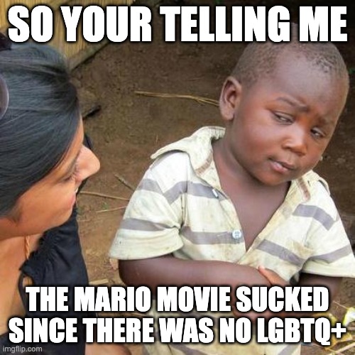 Good thing it ain't disney | SO YOUR TELLING ME; THE MARIO MOVIE SUCKED SINCE THERE WAS NO LGBTQ+ | image tagged in memes,third world skeptical kid | made w/ Imgflip meme maker