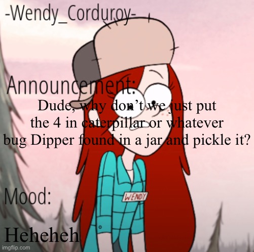 Wendy Announcement Temp | Dude, why don’t we just put the 4 in caterpillar or whatever bug Dipper found in a jar and pickle it? Heheheh | image tagged in wendy announcement temp | made w/ Imgflip meme maker