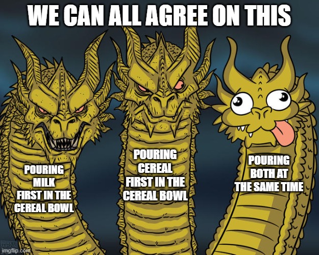 We can all agree on this. No discrimination | WE CAN ALL AGREE ON THIS; POURING CEREAL FIRST IN THE CEREAL BOWL; POURING BOTH AT THE SAME TIME; POURING MILK FIRST IN THE CEREAL BOWL | image tagged in three-headed dragon,cereal,memes | made w/ Imgflip meme maker