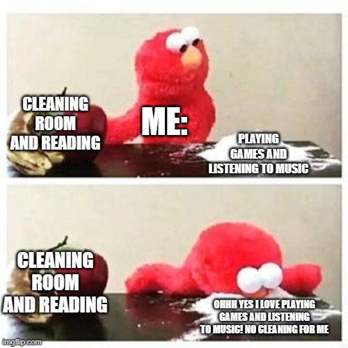 HELP | CLEANING ROOM AND READING; ME:; PLAYING GAMES AND LISTENING TO MUSIC; CLEANING ROOM AND READING; OHHH YES I LOVE PLAYING GAMES AND LISTENING TO MUSIC! NO CLEANING FOR ME | image tagged in elmo cocaine | made w/ Imgflip meme maker