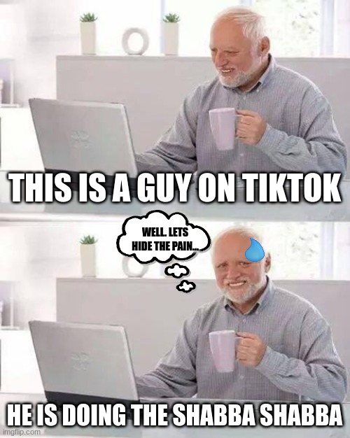 Hide the Pain Harold | THIS IS A GUY ON TIKTOK; WELL. LETS HIDE THE PAIN... HE IS DOING THE SHABBA SHABBA | image tagged in memes,hide the pain harold | made w/ Imgflip meme maker