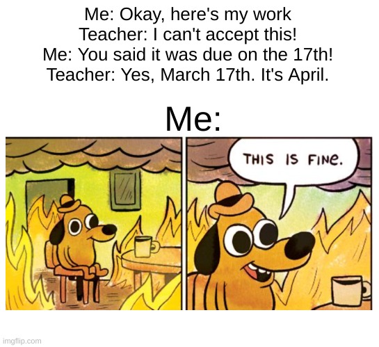 100% relatable | Me: Okay, here's my work
Teacher: I can't accept this!
Me: You said it was due on the 17th!
Teacher: Yes, March 17th. It's April. Me: | image tagged in memes,fun,relatable,school,humor,homework | made w/ Imgflip meme maker